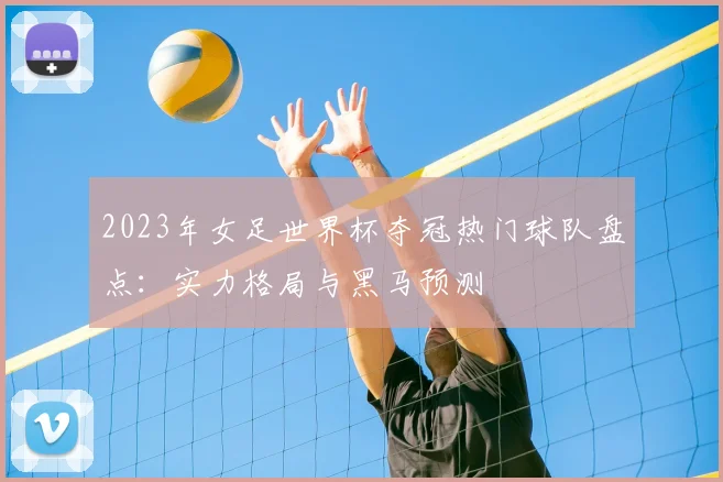 2023年女足世界杯夺冠热门球队盘点：实力格局与黑马预测