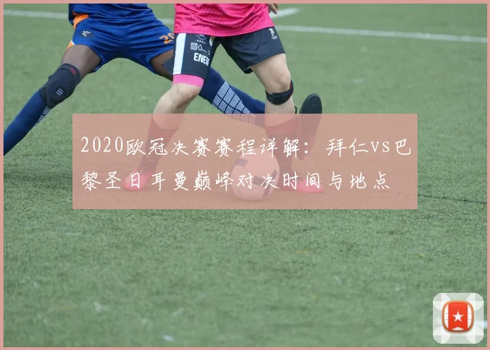 2020欧冠决赛赛程详解：拜仁vs巴黎圣日耳曼巅峰对决时间与地点