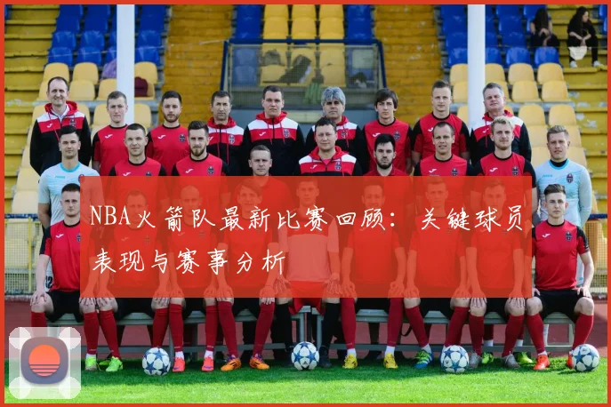 NBA火箭队最新比赛回顾：关键球员表现与赛事分析
