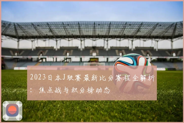 2023日本J联赛最新比分赛程全解析：焦点战与积分榜动态