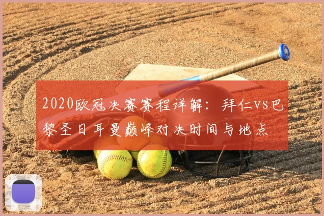 2020欧冠决赛赛程详解：拜仁vs巴黎圣日耳曼巅峰对决时间与地点