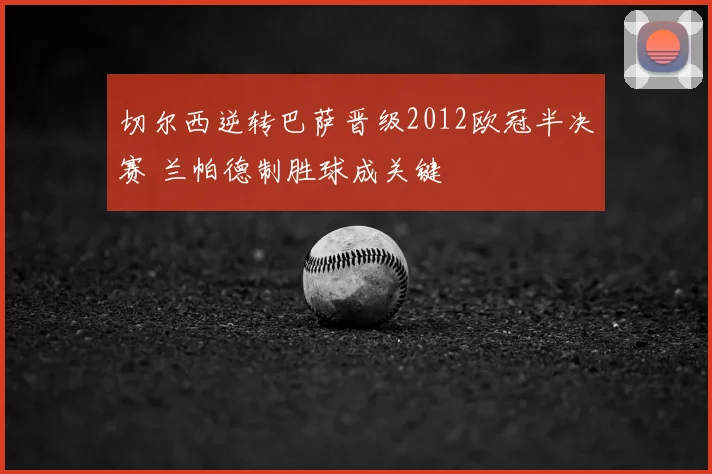 切尔西逆转巴萨晋级2012欧冠半决赛 兰帕德制胜球成关键