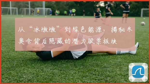 从“冰墩墩”到绿色能源，揭秘冬奥会背后隐藏的潜力股票板块