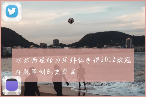 切尔西逆转力压拜仁夺得2012欧冠杯冠军创队史新高