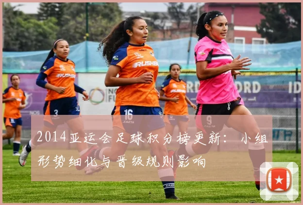 2014亚运会足球积分榜更新:小组形势细化与晋级规则影响