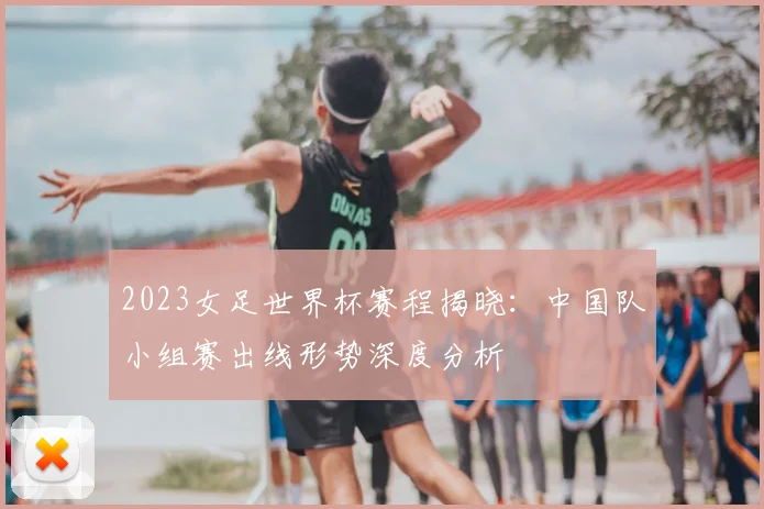 2023女足世界杯赛程揭晓：中国队小组赛出线形势深度分析