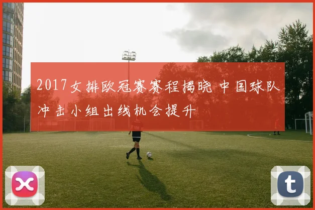 2017女排欧冠赛赛程揭晓 中国球队冲击小组出线机会提升