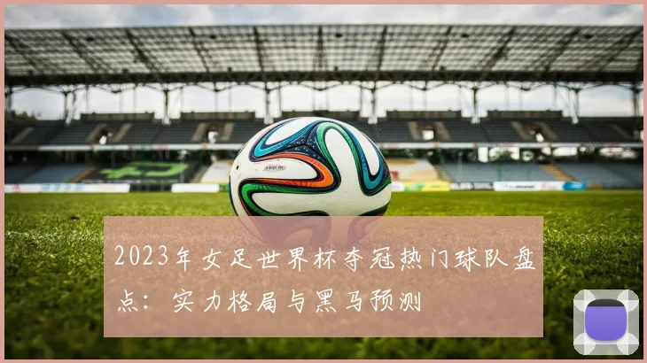 2023年女足世界杯夺冠热门球队盘点：实力格局与黑马预测