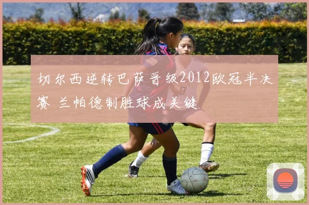 切尔西逆转巴萨晋级2012欧冠半决赛 兰帕德制胜球成关键