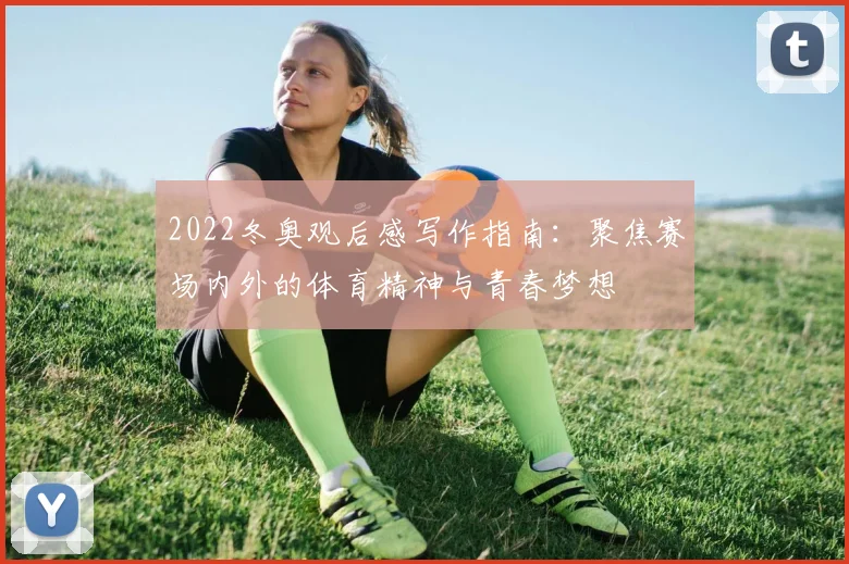 2022冬奥观后感写作指南：聚焦赛场内外的体育精神与青春梦想