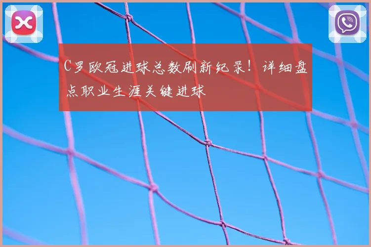 C罗欧冠进球总数刷新纪录！详细盘点职业生涯关键进球