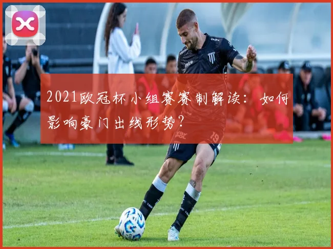 2021欧冠杯小组赛赛制解读：如何影响豪门出线形势？