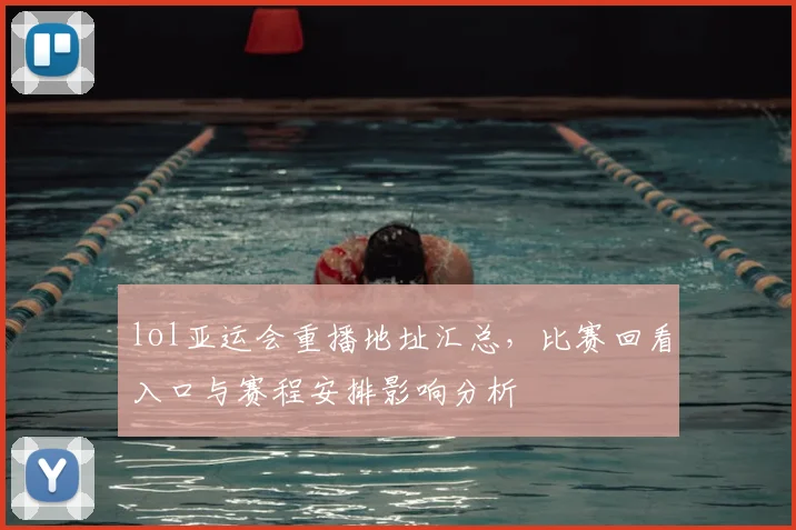 lol亚运会重播地址汇总,比赛回看入口与赛程安排影响分析