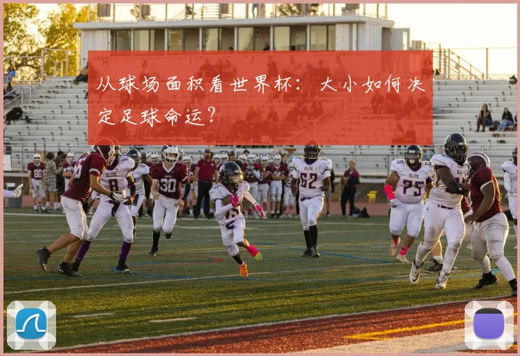 从球场面积看世界杯：大小如何决定足球命运？