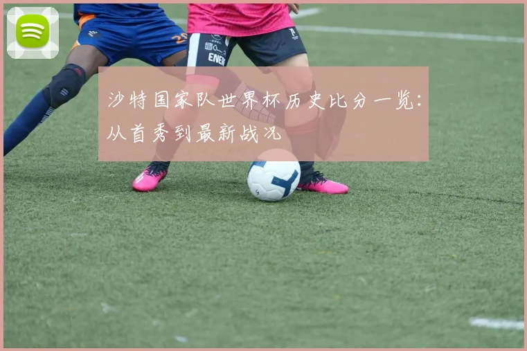 沙特国家队世界杯历史比分一览：从首秀到最新战况