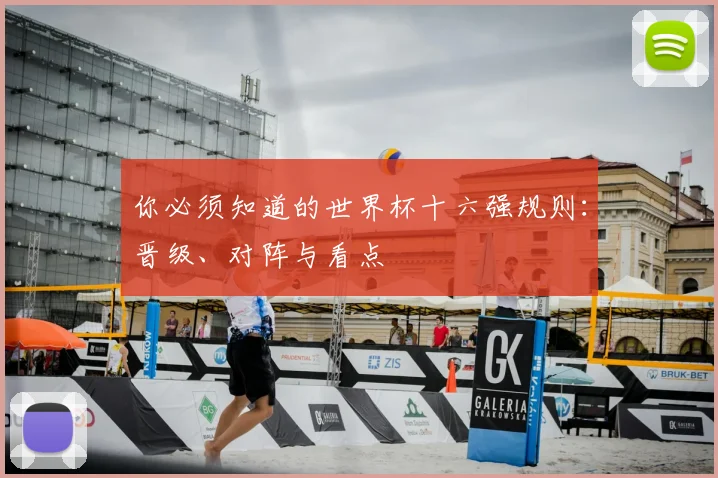 你必须知道的世界杯十六强规则：晋级、对阵与看点