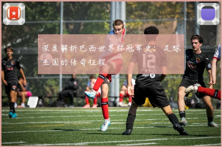 深度解析巴西世界杯冠军史:足球王国的传奇征程