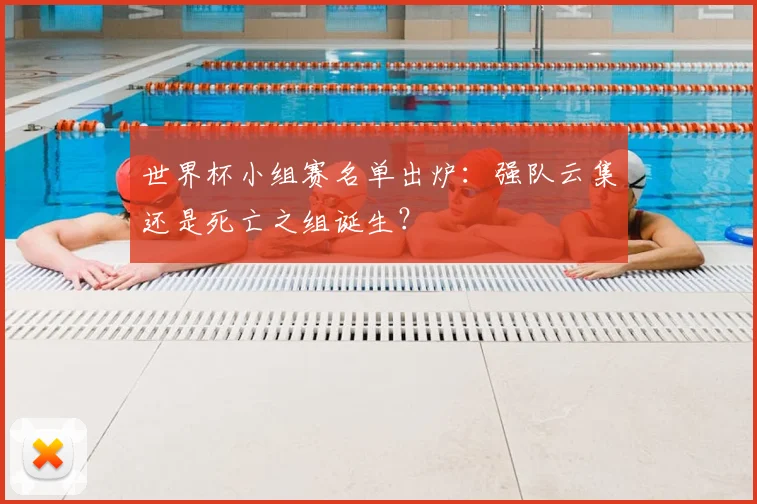世界杯小组赛名单出炉：强队云集还是死亡之组诞生？