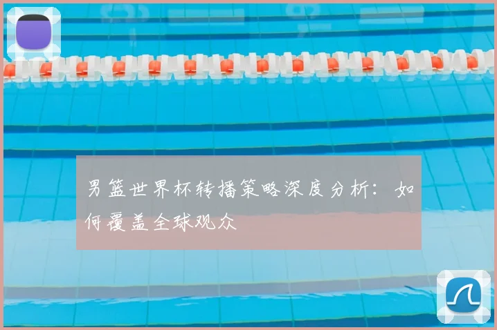 男篮世界杯转播策略深度分析：如何覆盖全球观众