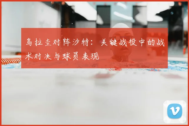 乌拉圭对阵沙特：关键战役中的战术对决与球员表现
