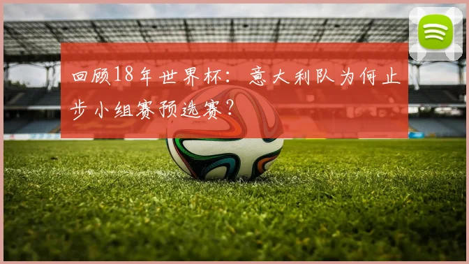 回顾18年世界杯:意大利队为何止步小组赛预选赛?