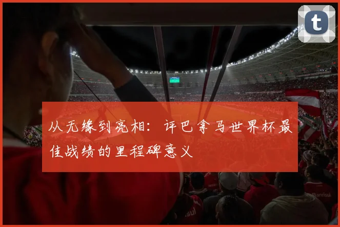 从无缘到亮相：评巴拿马世界杯最佳战绩的里程碑意义