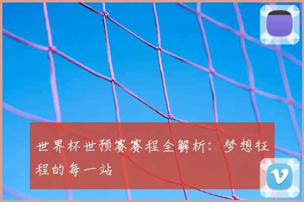 世界杯世预赛赛程全解析:梦想征程的每一站