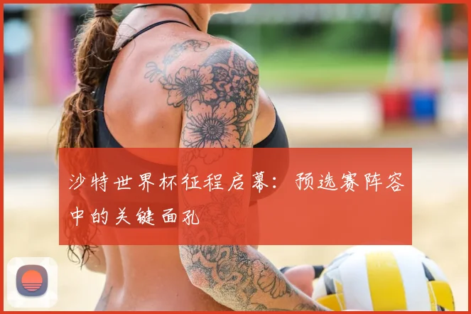 沙特世界杯征程启幕：预选赛阵容中的关键面孔