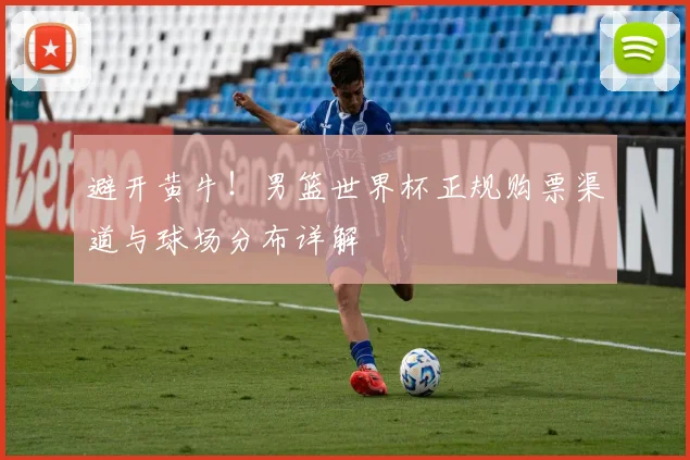 避开黄牛！男篮世界杯正规购票渠道与球场分布详解