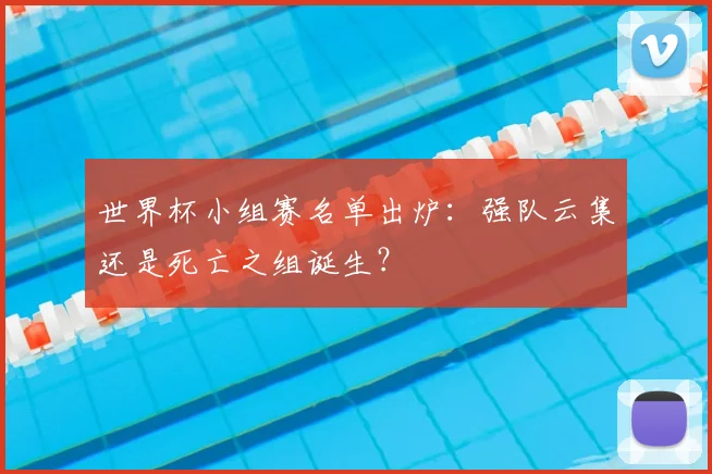 世界杯小组赛名单出炉：强队云集还是死亡之组诞生？