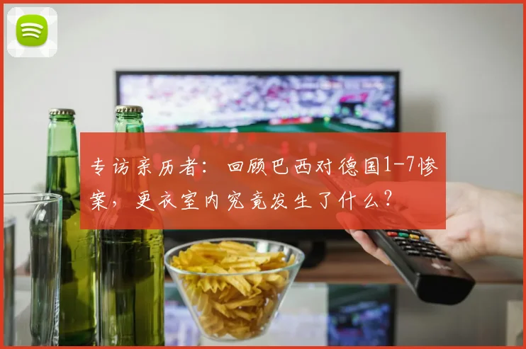 专访亲历者：回顾巴西对德国1-7惨案，更衣室内究竟发生了什么？