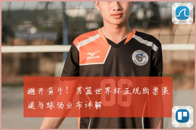 避开黄牛！男篮世界杯正规购票渠道与球场分布详解