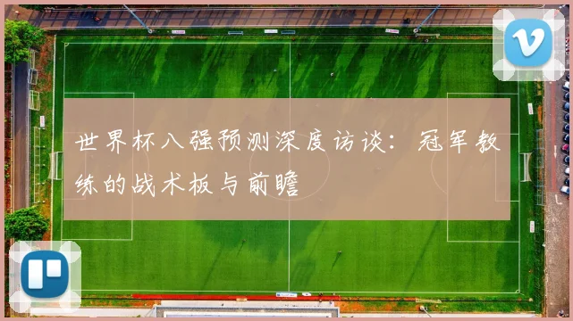 世界杯八强预测深度访谈:冠军教练的战术板与前瞻