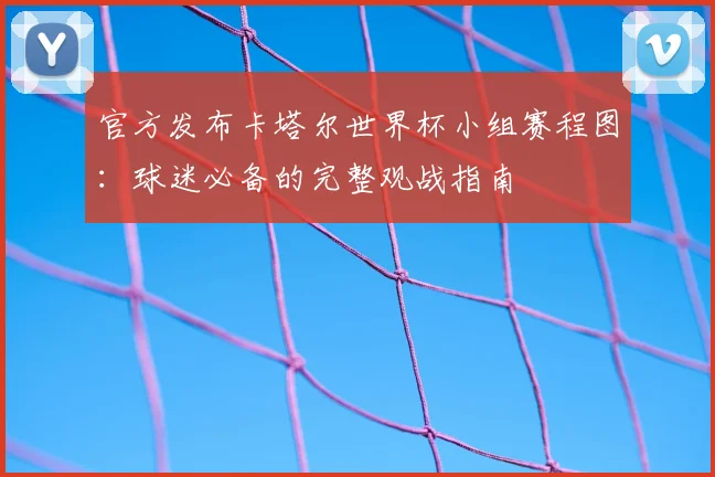 官方发布卡塔尔世界杯小组赛程图：球迷必备的完整观战指南