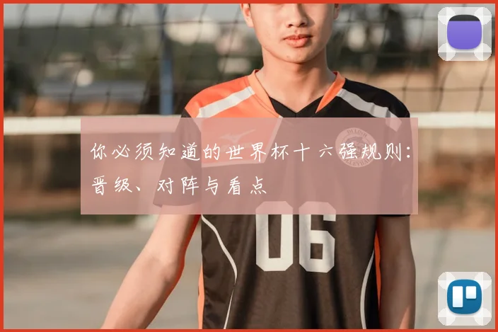 你必须知道的世界杯十六强规则：晋级、对阵与看点