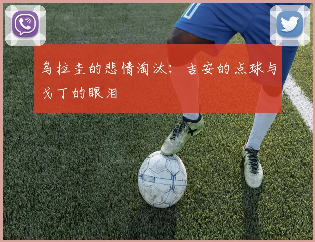 乌拉圭的悲情淘汰：吉安的点球与戈丁的眼泪