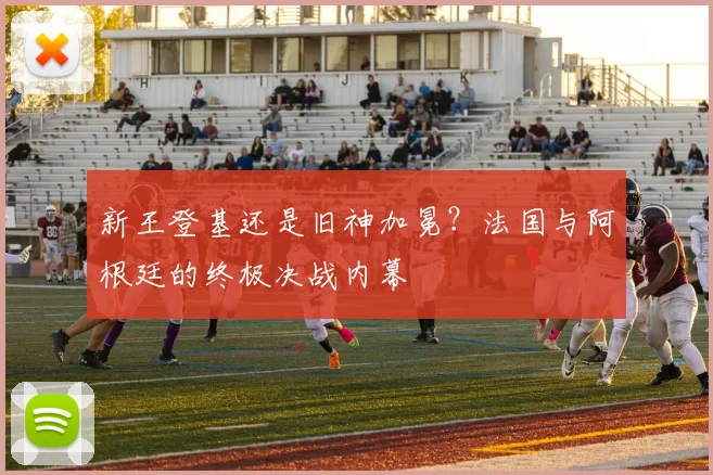 新王登基还是旧神加冕？法国与阿根廷的终极决战内幕