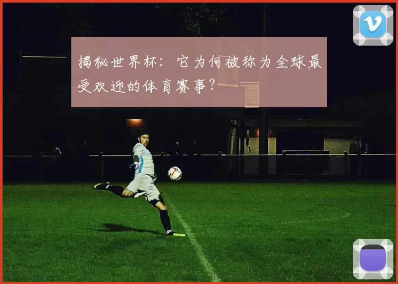 揭秘世界杯:它为何被称为全球最受欢迎的体育赛事?
