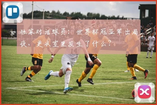 独家对话球员：世界杯冠亚军出局夜，更衣室里发生了什么？