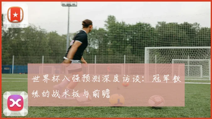 世界杯八强预测深度访谈:冠军教练的战术板与前瞻