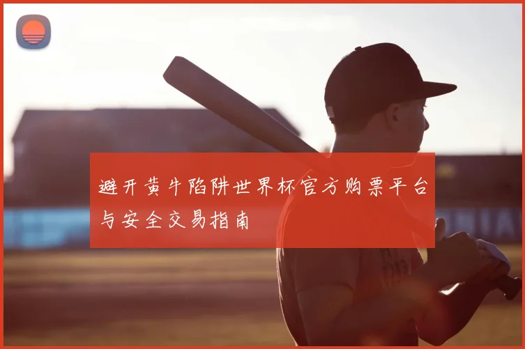 避开黄牛陷阱世界杯官方购票平台与安全交易指南
