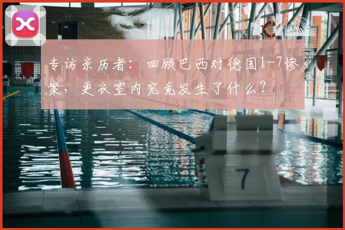 专访亲历者：回顾巴西对德国1-7惨案，更衣室内究竟发生了什么？