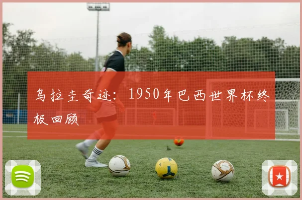 乌拉圭奇迹：1950年巴西世界杯终极回顾