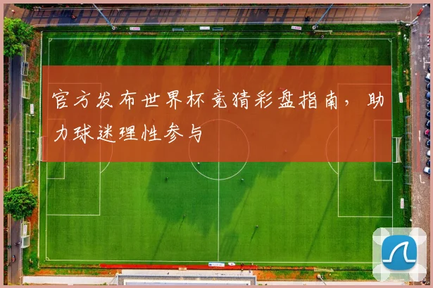 官方发布世界杯竞猜彩盘指南，助力球迷理性参与