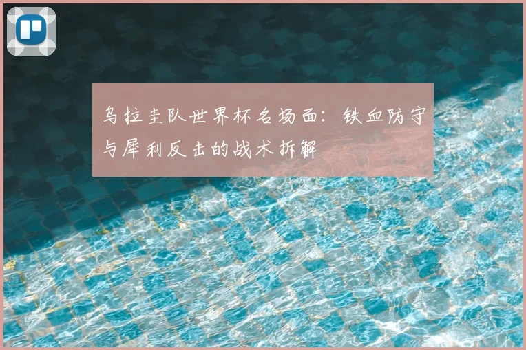 乌拉圭队世界杯名场面：铁血防守与犀利反击的战术拆解