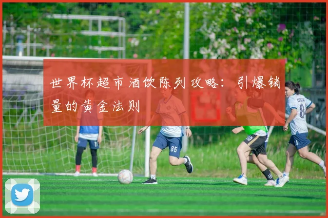 世界杯超市酒饮陈列攻略：引爆销量的黄金法则