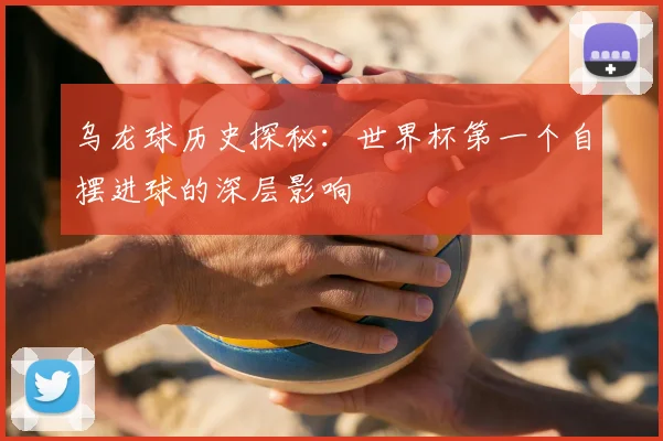 乌龙球历史探秘：世界杯第一个自摆进球的深层影响