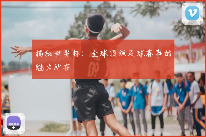 揭秘世界杯:全球顶级足球赛事的魅力所在
