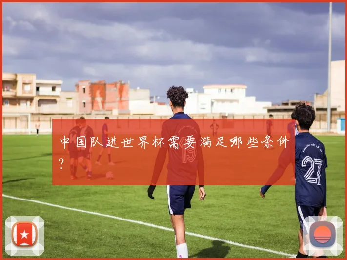 中国队进世界杯需要满足哪些条件？