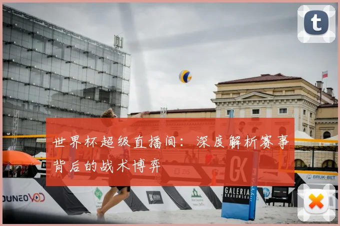 世界杯超级直播间:深度解析赛事背后的战术博弈